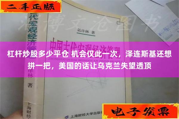 杠杆炒股多少平仓 机会仅此一次，泽连斯基还想拼一把，美国的话让乌克兰失望透顶