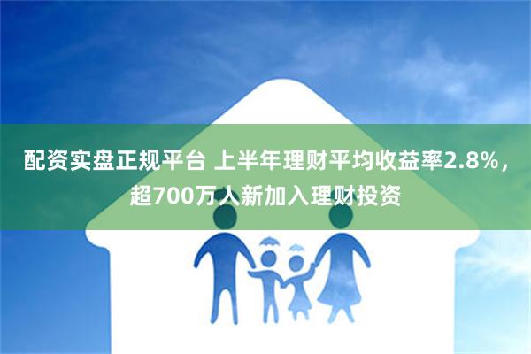 配资实盘正规平台 上半年理财平均收益率2.8%，超700万人新加入理财投资