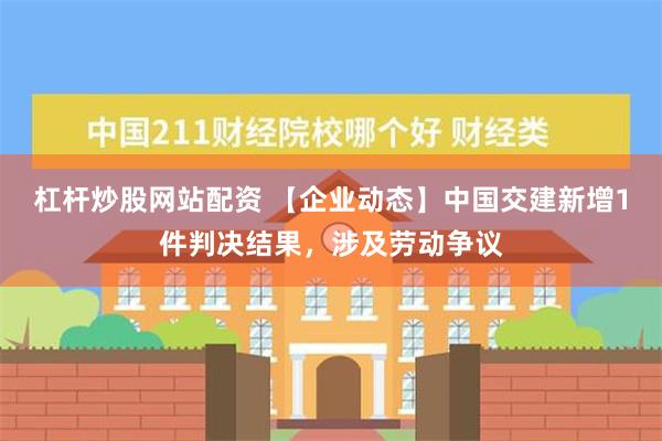 杠杆炒股网站配资 【企业动态】中国交建新增1件判决结果，涉及劳动争议