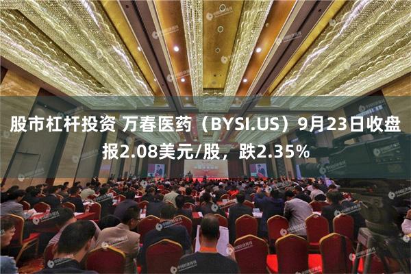 股市杠杆投资 万春医药（BYSI.US）9月23日收盘报2.08美元/股，跌2.35%