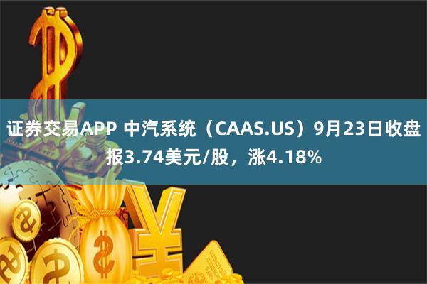 证券交易APP 中汽系统（CAAS.US）9月23日收盘报3.74美元/股，涨4.18%