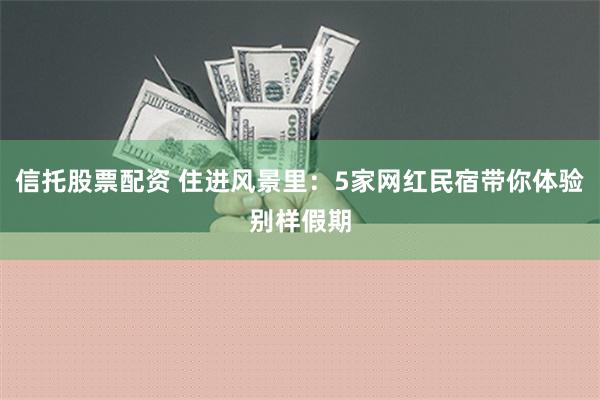 信托股票配资 住进风景里：5家网红民宿带你体验别样假期