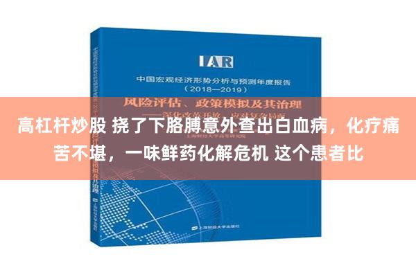 高杠杆炒股 挠了下胳膊意外查出白血病，化疗痛苦不堪，一味鲜药化解危机 这个患者比