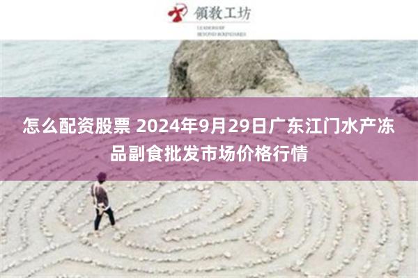 怎么配资股票 2024年9月29日广东江门水产冻品副食批发市场价格行情