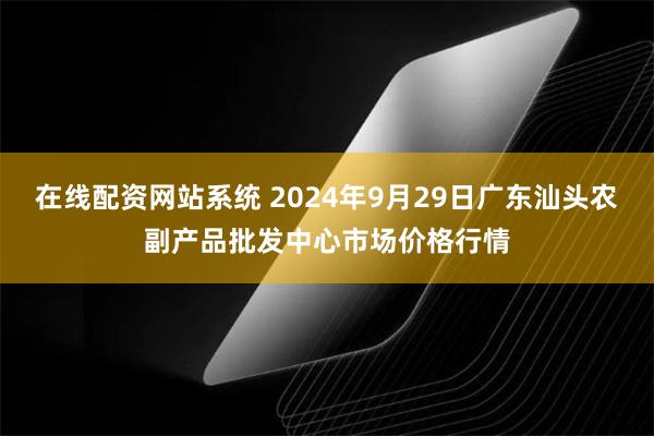 在线配资网站系统 2024年9月29日广东汕头农副产品批发中心市场价格行情