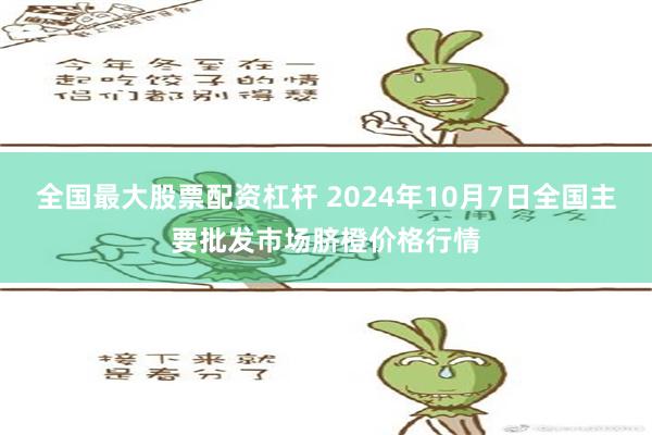 全国最大股票配资杠杆 2024年10月7日全国主要批发市场脐橙价格行情