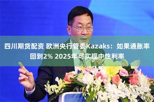 四川期货配资 欧洲央行管委Kazaks：如果通胀率回到2% 2025年可实现中性利率