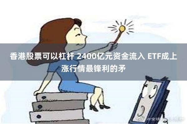 香港股票可以杠杆 2400亿元资金流入 ETF成上涨行情最锋利的矛