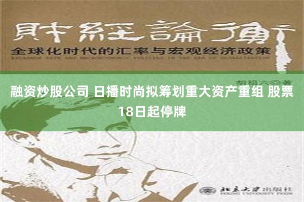 融资炒股公司 日播时尚拟筹划重大资产重组 股票18日起停牌