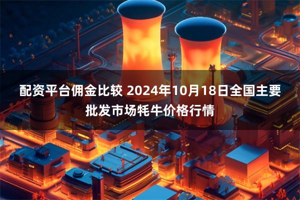 配资平台佣金比较 2024年10月18日全国主要批发市场牦牛价格行情