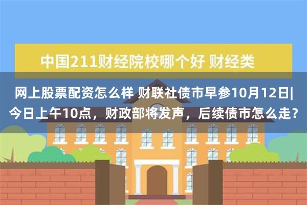 网上股票配资怎么样 财联社债市早参10月12日|今日上午10点，财政部将发声，后续债市怎么走？