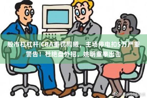 股市杠杠杆 CBA重罚同曦，主场停电扣5万严重警告！杜绝盘外招，姚明重拳出击