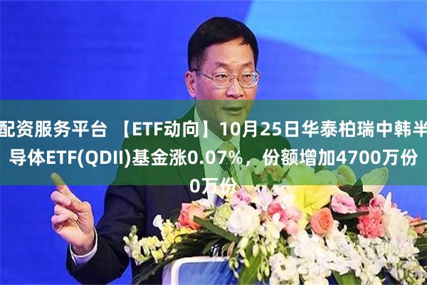 配资服务平台 【ETF动向】10月25日华泰柏瑞中韩半导体ETF(QDII)基金涨0.07%，份额增加4700万份