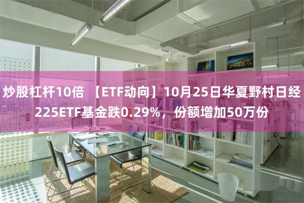 炒股杠杆10倍 【ETF动向】10月25日华夏野村日经225ETF基金跌0.29%，份额增加50万份