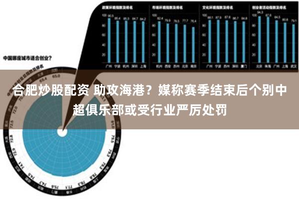 合肥炒股配资 助攻海港？媒称赛季结束后个别中超俱乐部或受行业严厉处罚