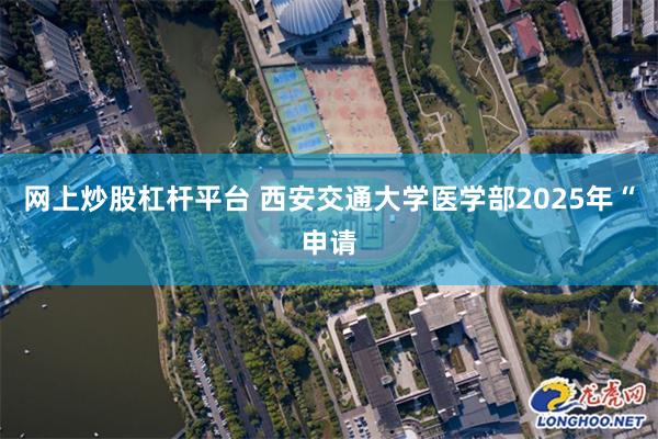 网上炒股杠杆平台 西安交通大学医学部2025年“申请