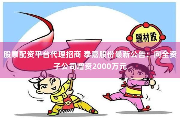 股票配资平台代理招商 泰嘉股份最新公告：向全资子公司增资2000万元