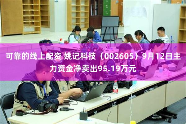 可靠的线上配资 姚记科技（002605）9月12日主力资金净卖出95.19万元