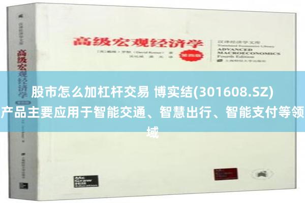 股市怎么加杠杆交易 博实结(301608.SZ)：产品主要应用于智能交通、智慧出行、智能支付等领域