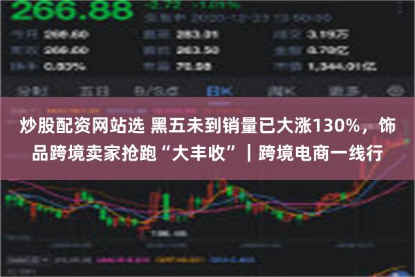 炒股配资网站选 黑五未到销量已大涨130%，饰品跨境卖家抢跑“大丰收”｜跨境电商一线行