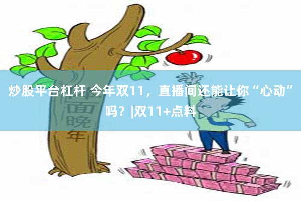 炒股平台杠杆 今年双11，直播间还能让你“心动”吗？|双11+点料