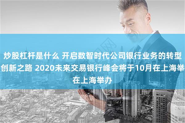 炒股杠杆是什么 开启数智时代公司银行业务的转型与创新之路 2020未来交易银行峰会将于10月在上海举办