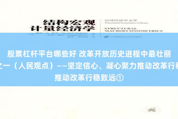 股票杠杆平台哪些好 改革开放历史进程中最壮丽的篇章之一（人民观点）——坚定信心、凝心聚力推动改革行稳致远①