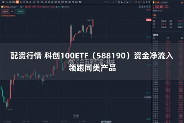 配资行情 科创100ETF（588190）资金净流入领跑同类产品