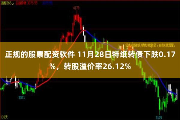 正规的股票配资软件 11月28日特纸转债下跌0.17%，转股溢价率26.12%