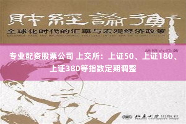 专业配资股票公司 上交所：上证50、上证180、上证380等指数定期调整