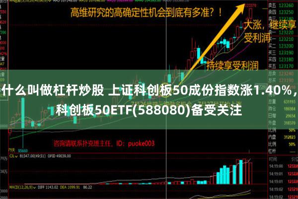 什么叫做杠杆炒股 上证科创板50成份指数涨1.40%，科创板50ETF(588080)备受关注