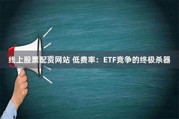 线上股票配资网站 低费率：ETF竞争的终极杀器