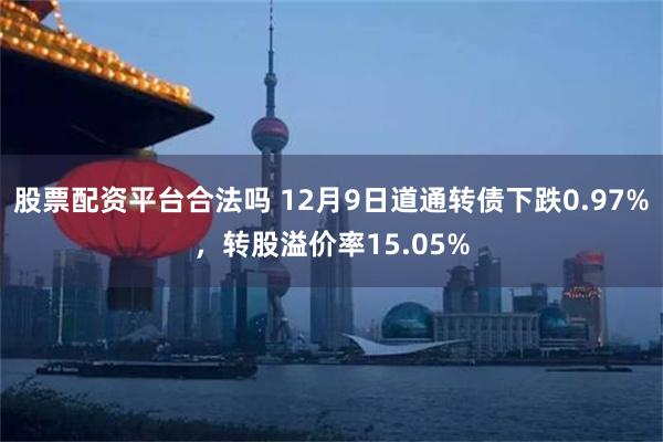 股票配资平台合法吗 12月9日道通转债下跌0.97%，转股溢价率15.05%