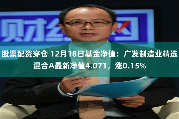 股票配资穿仓 12月18日基金净值：广发制造业精选混合A最新净值4.071，涨0.15%