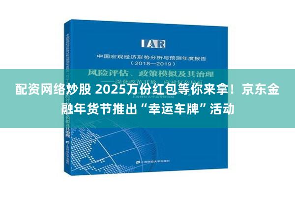 配资网络炒股 2025万份红包等你来拿！京东金融年货节推出“幸运车牌”活动