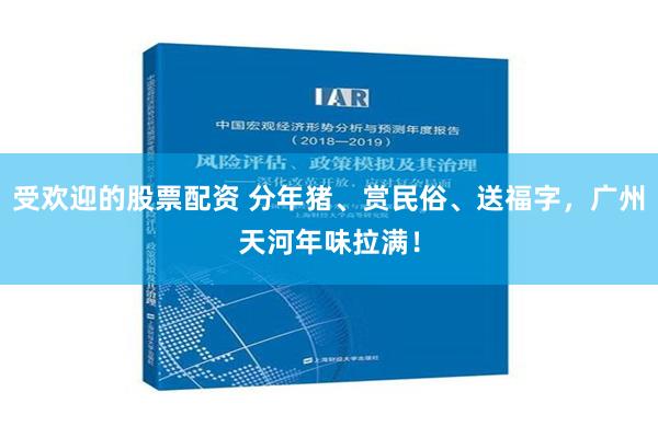 受欢迎的股票配资 分年猪、赏民俗、送福字，广州天河年味拉满！