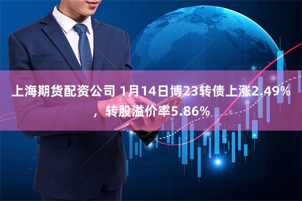 上海期货配资公司 1月14日博23转债上涨2.49%，转股溢价率5.86%