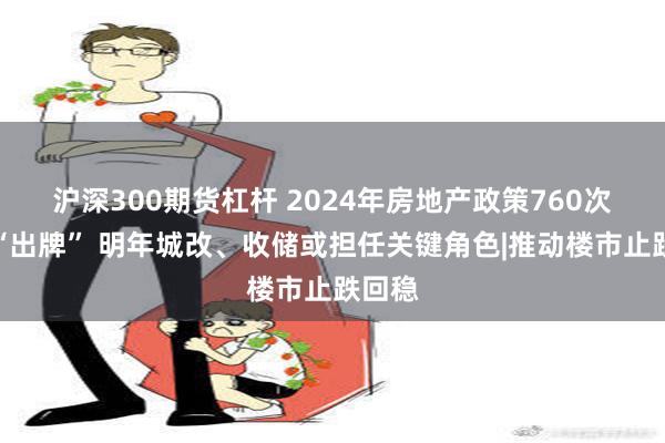 沪深300期货杠杆 2024年房地产政策760次高频“出牌” 明年城改、收储或担任关键角色|推动楼市止跌回稳