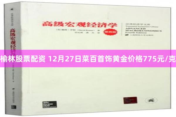 榆林股票配资 12月27日菜百首饰黄金价格775元/克