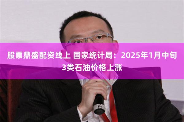 股票鼎盛配资线上 国家统计局：2025年1月中旬3类石油价格上涨