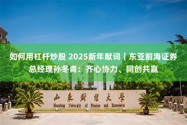 如何用杠杆炒股 2025新年献词｜东亚前海证券总经理孙冬青：齐心协力、同创共赢