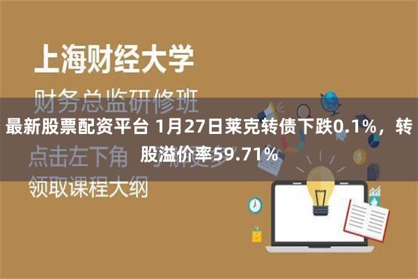 最新股票配资平台 1月27日莱克转债下跌0.1%，转股溢价率59.71%