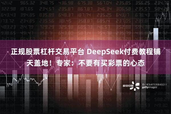 正规股票杠杆交易平台 DeepSeek付费教程铺天盖地！专家：不要有买彩票的心态