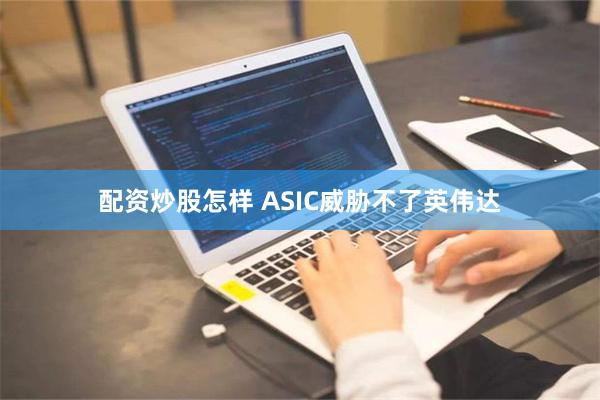 配资炒股怎样 ASIC威胁不了英伟达