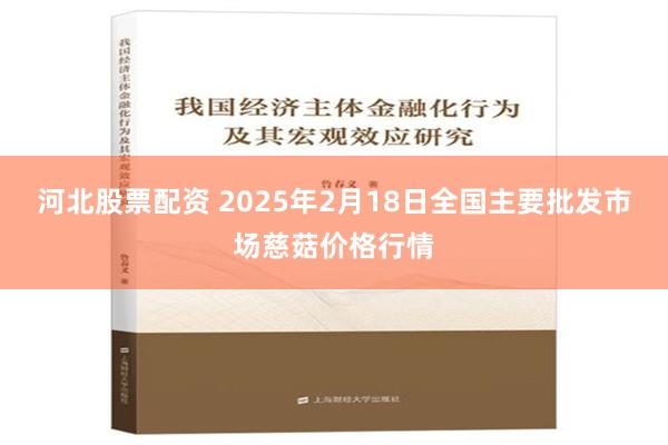 河北股票配资 2025年2月18日全国主要批发市场慈菇价格行情