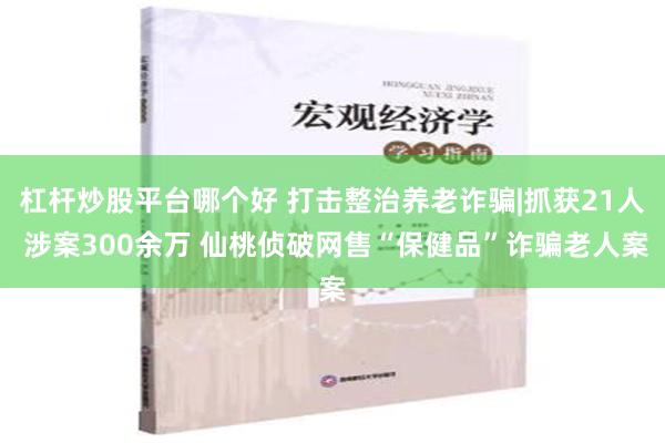 杠杆炒股平台哪个好 打击整治养老诈骗|抓获21人 涉案300余万 仙桃侦破网售“保健品”诈骗老人案